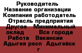 Руководитель › Название организации ­ Компания-работодатель › Отрасль предприятия ­ Другое › Минимальный оклад ­ 1 - Все города Работа » Вакансии   . Адыгея респ.,Адыгейск г.